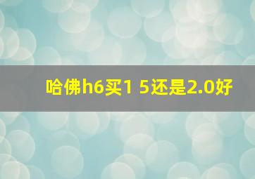 哈佛h6买1 5还是2.0好